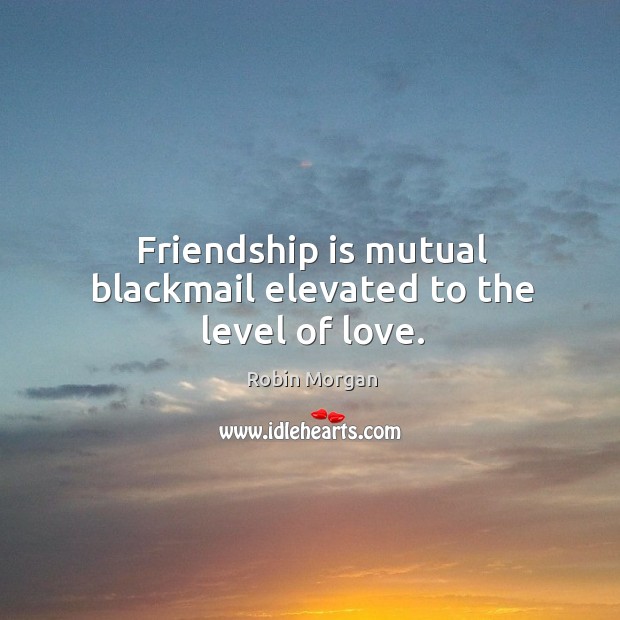 Friendship is mutual blackmail elevated to the level of love. Robin Morgan Picture Quote
