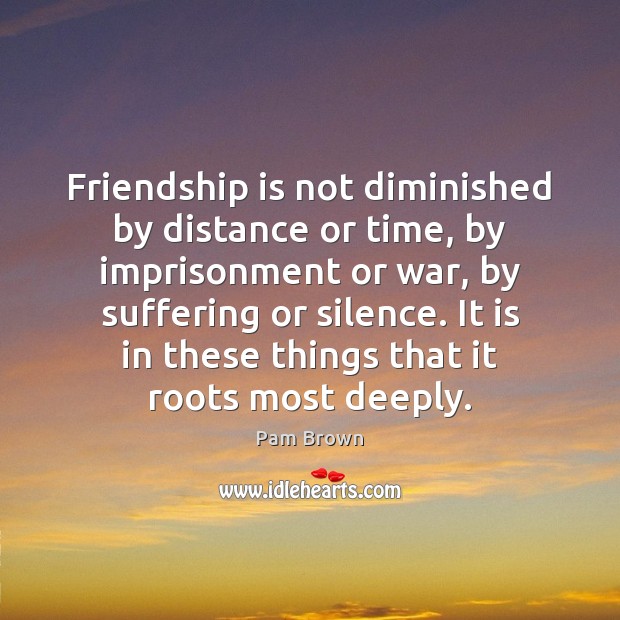 Friendship is not diminished by distance or time, by imprisonment or war, Pam Brown Picture Quote