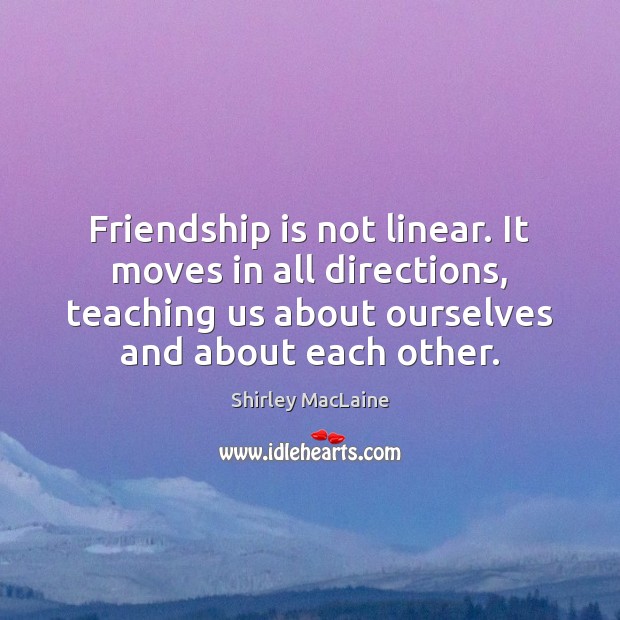 Friendship is not linear. It moves in all directions, teaching us about Shirley MacLaine Picture Quote