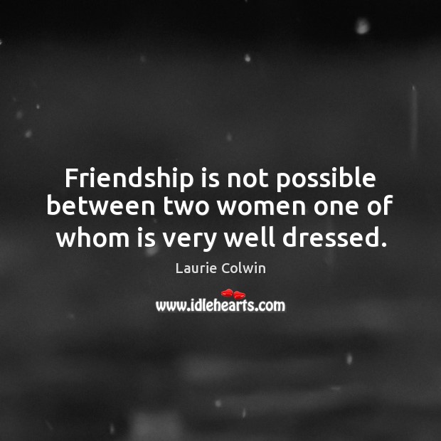 Friendship is not possible between two women one of whom is very well dressed. Laurie Colwin Picture Quote