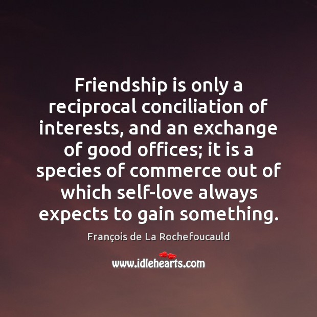 Friendship is only a reciprocal conciliation of interests, and an exchange of Image