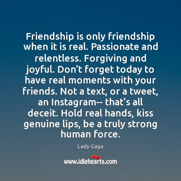 Friendship is only friendship when it is real. Passionate and relentless. Forgiving 