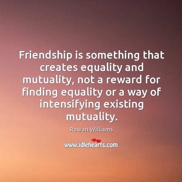 Friendship is something that creates equality and mutuality, not a reward for Rowan Williams Picture Quote