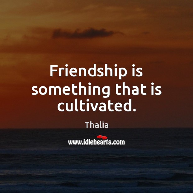 Friendship is something that is cultivated. Thalia Picture Quote