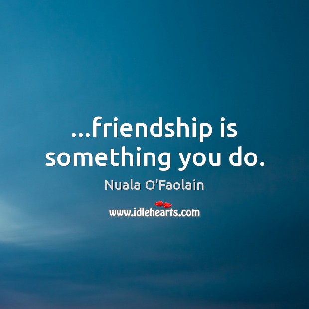 …friendship is something you do. Nuala O’Faolain Picture Quote