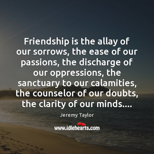 Friendship is the allay of our sorrows, the ease of our passions, Jeremy Taylor Picture Quote