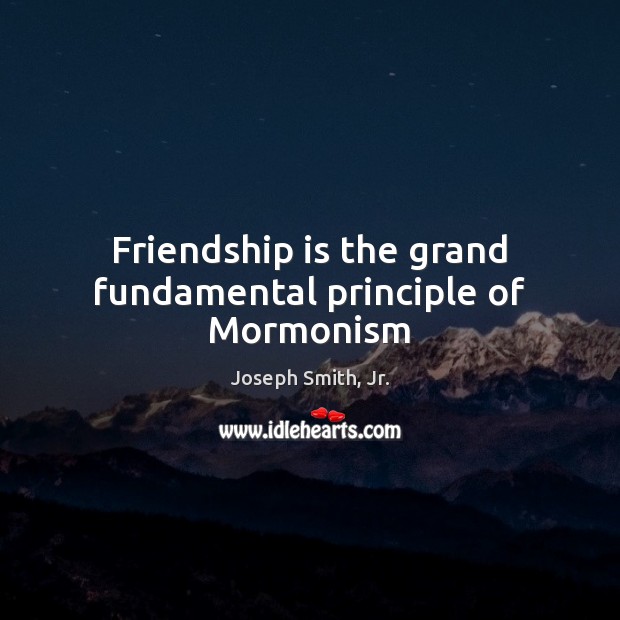 Friendship is the grand fundamental principle of Mormonism Joseph Smith, Jr. Picture Quote