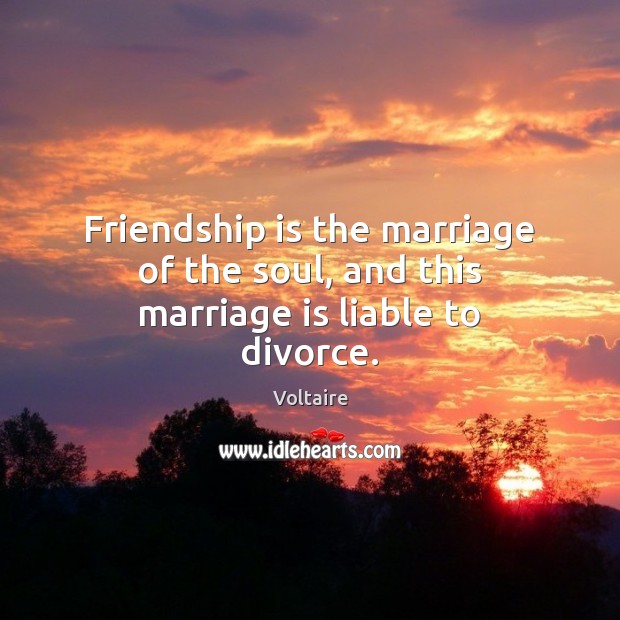 Friendship is the marriage of the soul, and this marriage is liable to divorce. Voltaire Picture Quote