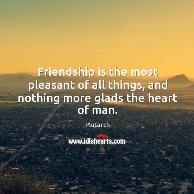 Friendship is the most pleasant of all things, and nothing more glads the heart of man. Plutarch Picture Quote