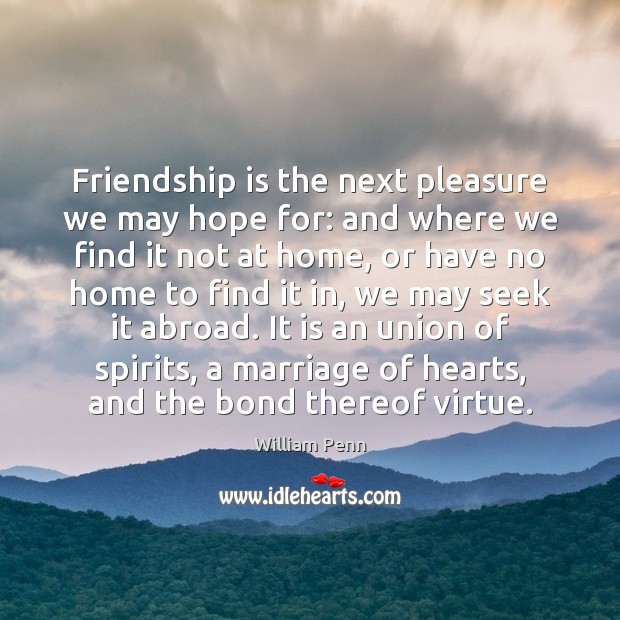Friendship is the next pleasure we may hope for: and where we William Penn Picture Quote