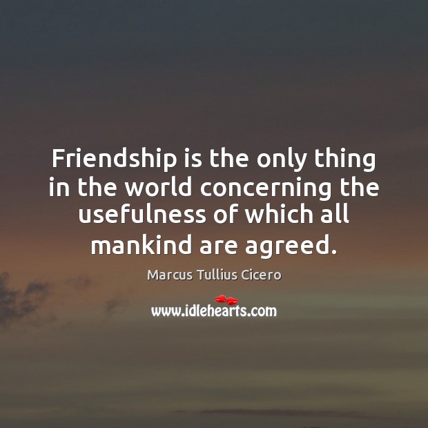 Friendship is the only thing in the world concerning the usefulness of Marcus Tullius Cicero Picture Quote