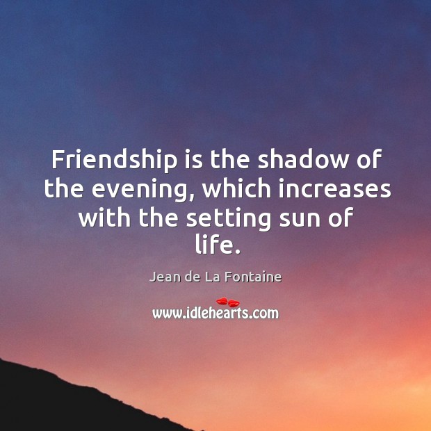 Friendship is the shadow of the evening, which increases with the setting sun of life. Jean de La Fontaine Picture Quote