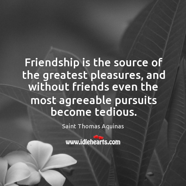 Friendship is the source of the greatest pleasures, and without friends even the most agreeable.. Saint Thomas Aquinas Picture Quote