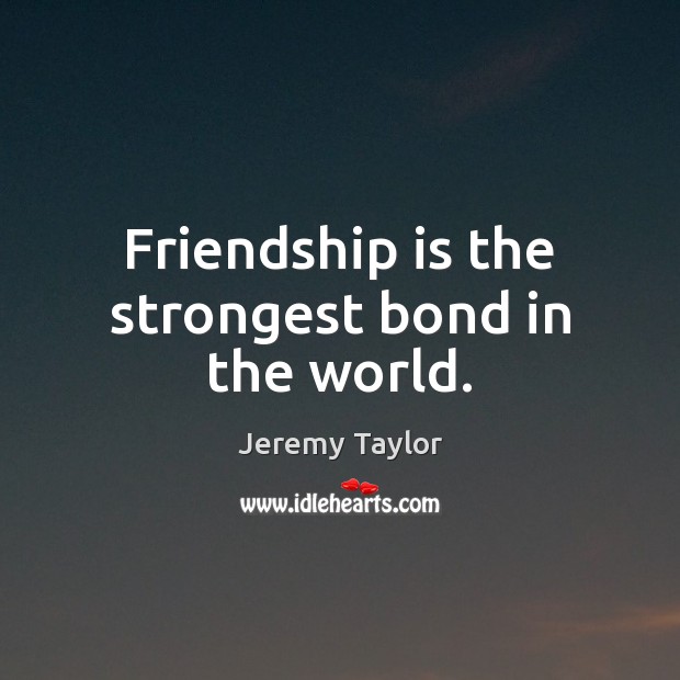 Friendship is the strongest bond in the world. Jeremy Taylor Picture Quote