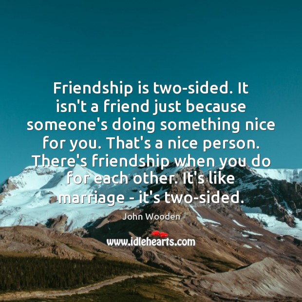 Friendship is two-sided. It isn’t a friend just because someone’s doing something John Wooden Picture Quote