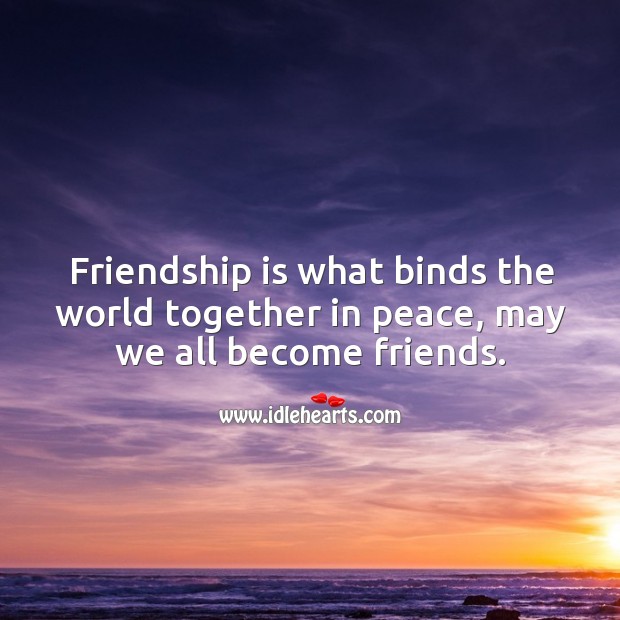 Friendship is what binds the world together in peace, may we all become friends. Friendship Quotes Image