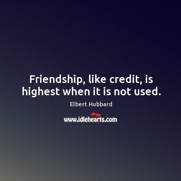 Friendship, like credit, is highest when it is not used. Elbert Hubbard Picture Quote