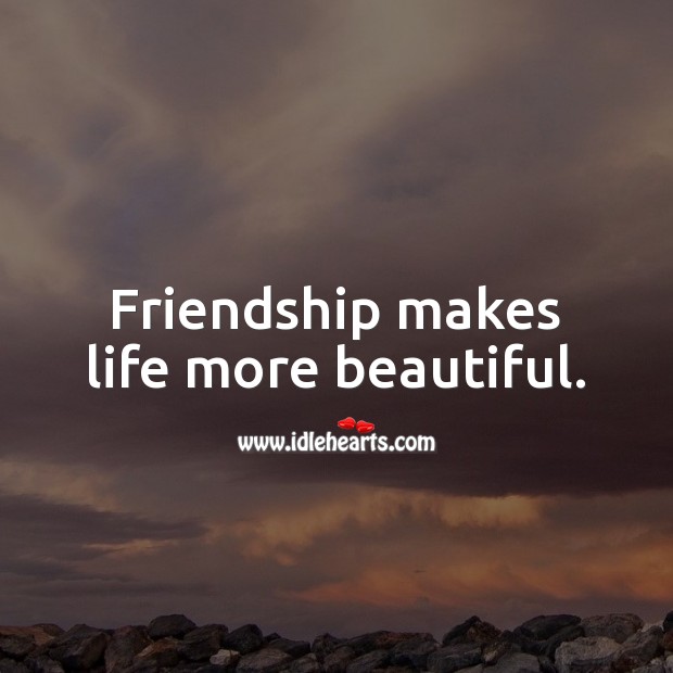 Friendship makes life more beautiful. 
