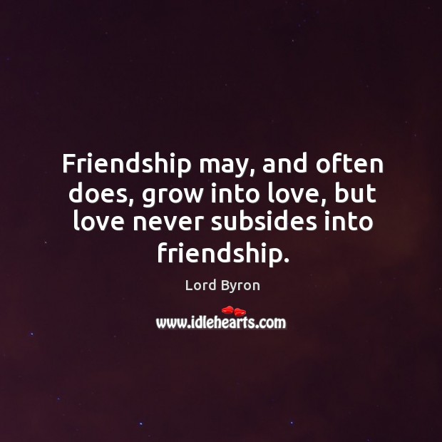 Friendship may, and often does, grow into love, but love never subsides into friendship. Lord Byron Picture Quote