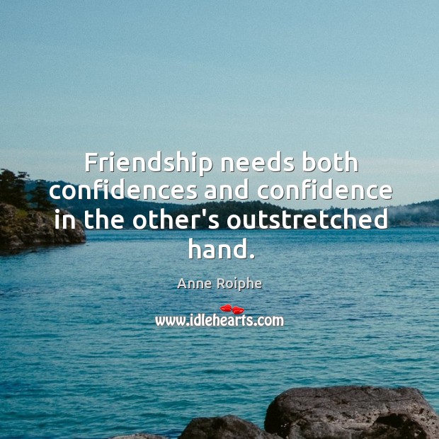 Friendship needs both confidences and confidence in the other’s outstretched hand. Anne Roiphe Picture Quote