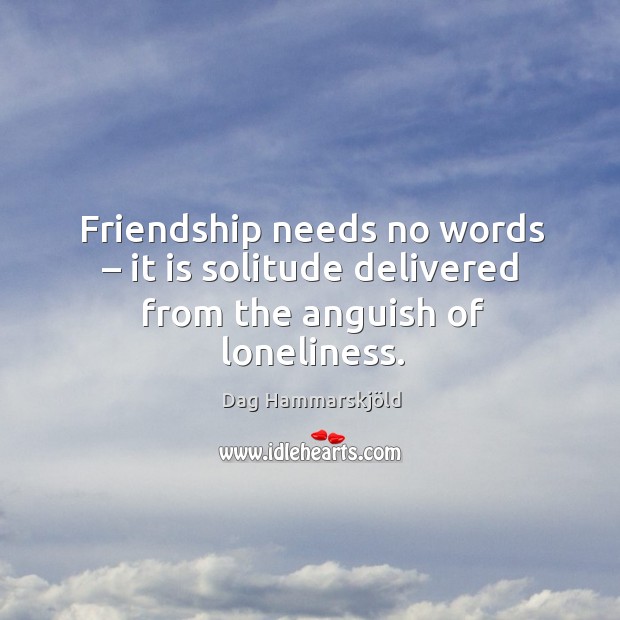 Friendship needs no words – it is solitude delivered from the anguish of loneliness. Dag Hammarskjöld Picture Quote