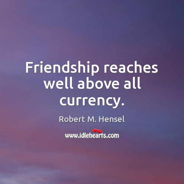 Friendship reaches well above all currency. Robert M. Hensel Picture Quote