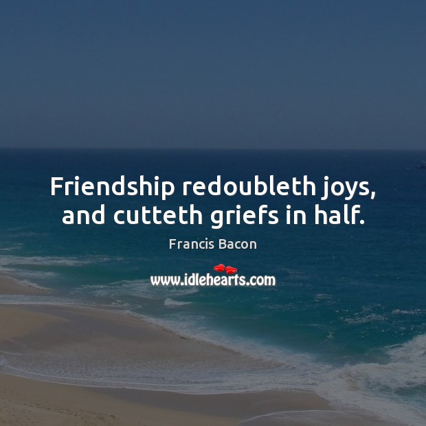 Friendship redoubleth joys, and cutteth griefs in half. Francis Bacon Picture Quote