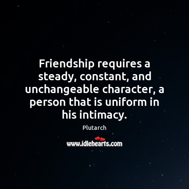 Friendship requires a steady, constant, and unchangeable character, a person that is Plutarch Picture Quote