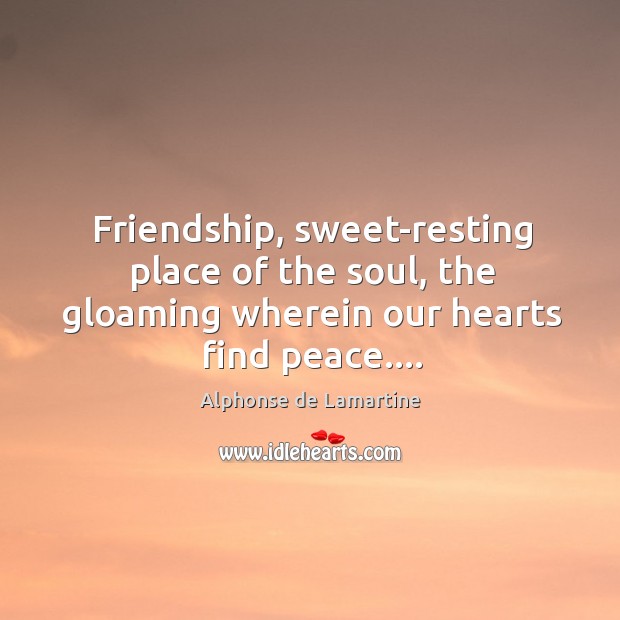 Friendship, sweet-resting place of the soul, the gloaming wherein our hearts find Alphonse de Lamartine Picture Quote