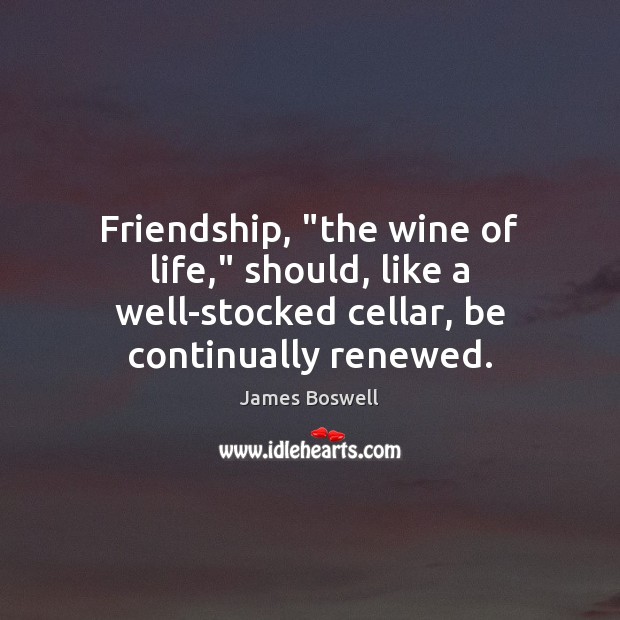 Friendship, “the wine of life,” should, like a well-stocked cellar, be continually James Boswell Picture Quote