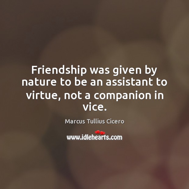 Friendship was given by nature to be an assistant to virtue, not a companion in vice. Marcus Tullius Cicero Picture Quote