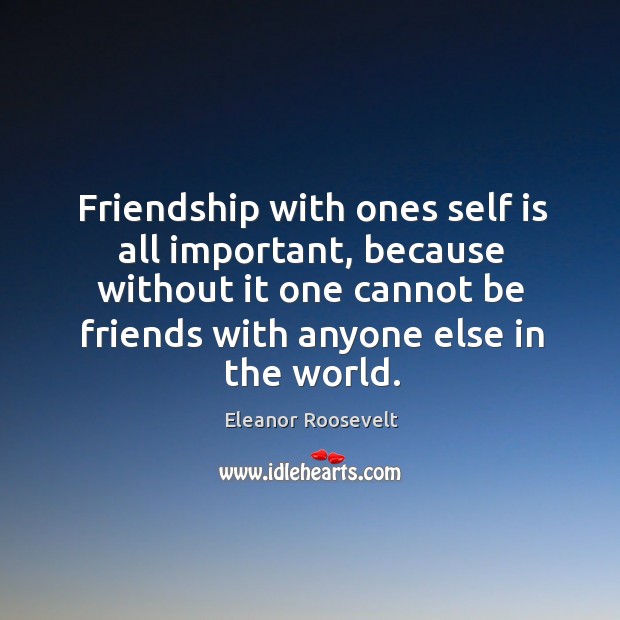 Friendship with ones self is all important, because without it one cannot be friends with anyone else in the world. Eleanor Roosevelt Picture Quote
