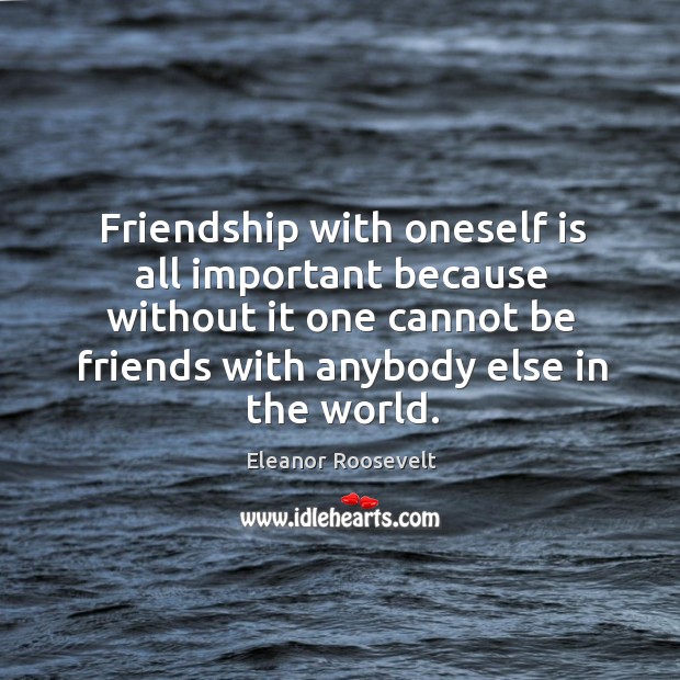 Friendship with oneself is all important because without it one cannot be friends with anybody else in the world. Eleanor Roosevelt Picture Quote