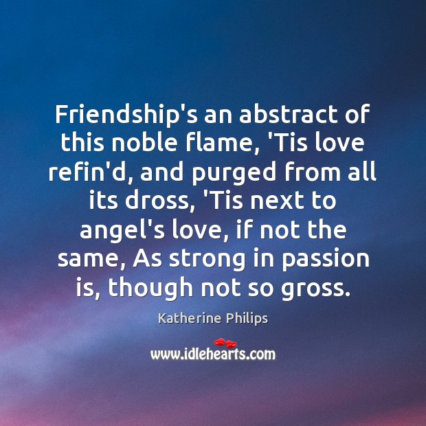 Friendship’s an abstract of this noble flame, ‘Tis love refin’d, and purged Image