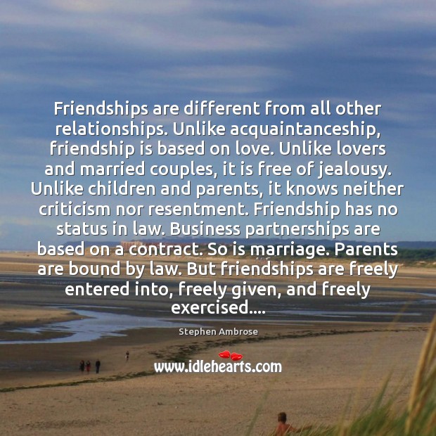 Friendships are different from all other relationships. Unlike acquaintanceship, friendship is based Stephen Ambrose Picture Quote