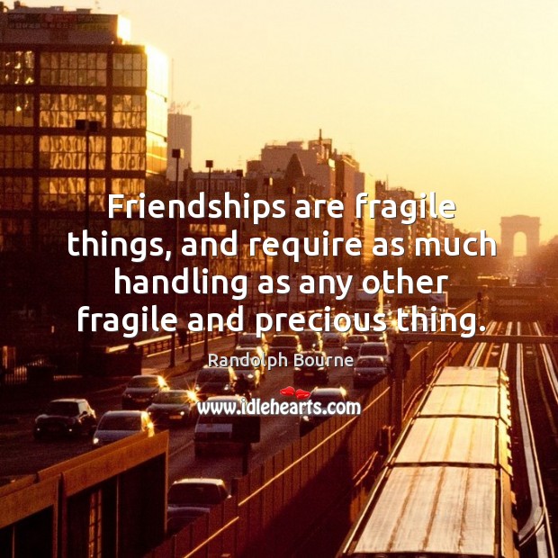 Friendships are fragile things, and require as much handling as any other fragile and precious thing. Randolph Bourne Picture Quote