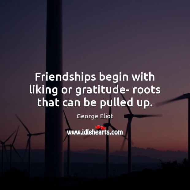 Friendships begin with liking or gratitude- roots that can be pulled up. George Eliot Picture Quote