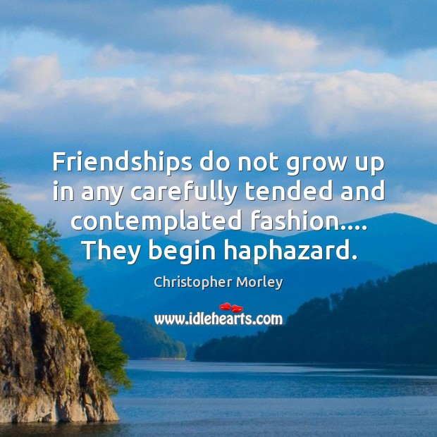 Friendships do not grow up in any carefully tended and contemplated fashion…. Christopher Morley Picture Quote