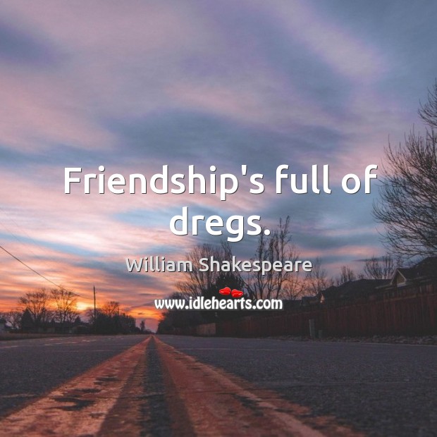 Friendship’s full of dregs. Image