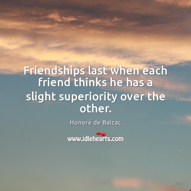 Friendships last when each friend thinks he has a slight superiority over the other. Honoré de Balzac Picture Quote