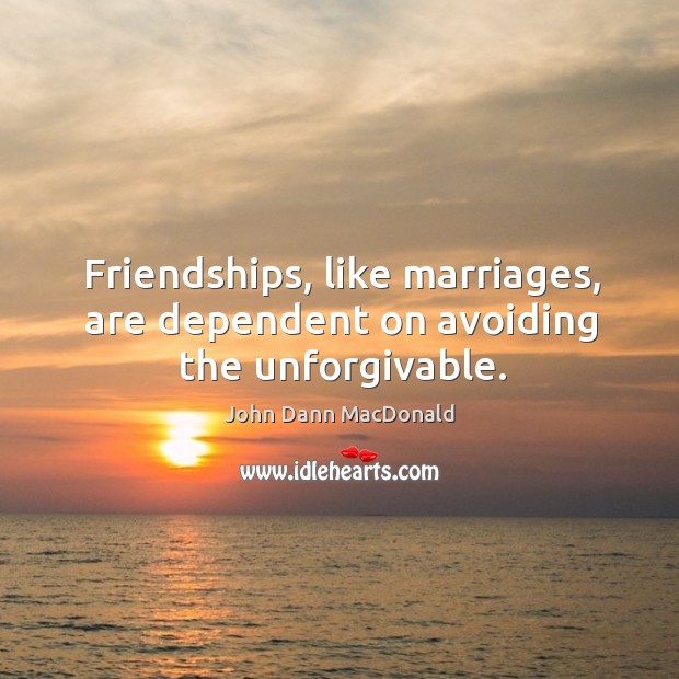 Friendships, like marriages, are dependent on avoiding the unforgivable. John Dann MacDonald Picture Quote