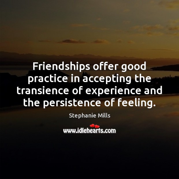 Friendships offer good practice in accepting the transience of experience and the Stephanie Mills Picture Quote