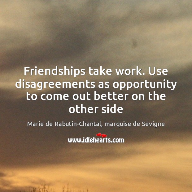 Friendships take work. Use disagreements as opportunity to come out better on Marie de Rabutin-Chantal, marquise de Sevigne Picture Quote