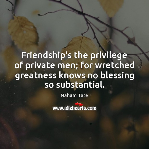 Friendship’s the privilege of private men; for wretched greatness knows no blessing Nahum Tate Picture Quote