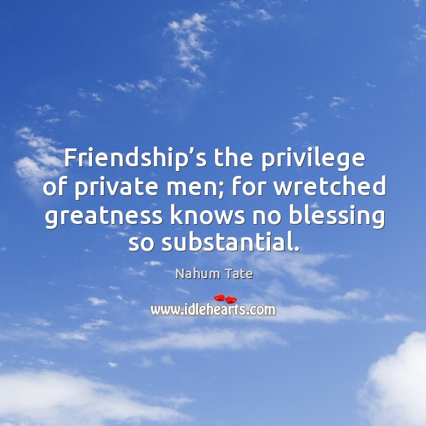 Friendship’s the privilege of private men; for wretched greatness knows no blessing so substantial. Nahum Tate Picture Quote