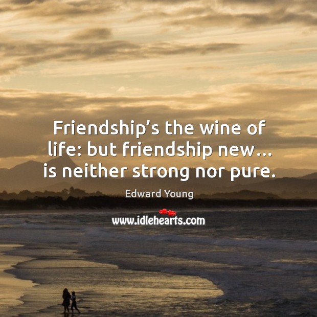 Friendship’s the wine of life: but friendship new… is neither strong nor pure. Edward Young Picture Quote