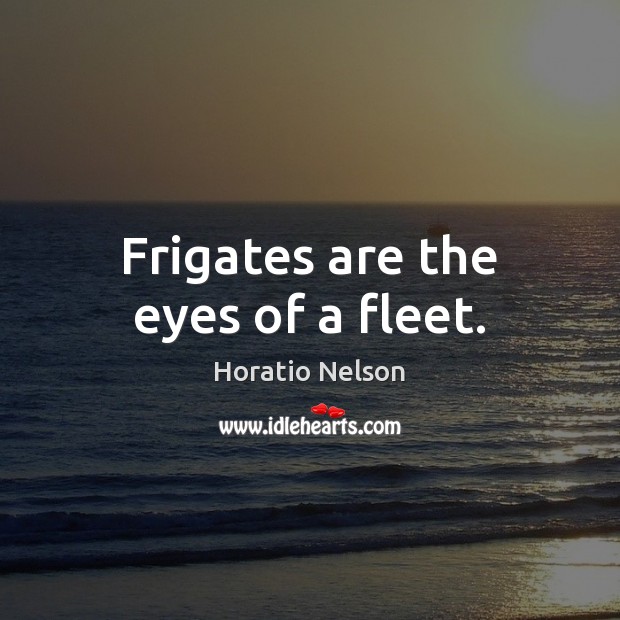 Frigates are the eyes of a fleet. Horatio Nelson Picture Quote