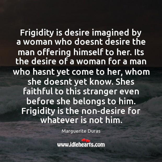 Frigidity is desire imagined by a woman who doesnt desire the man Marguerite Duras Picture Quote