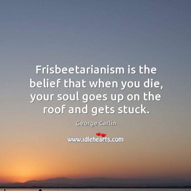 Frisbeetarianism is the belief that when you die, your soul goes up on the roof and gets stuck. George Carlin Picture Quote