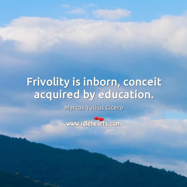 Frivolity is inborn, conceit acquired by education. Image